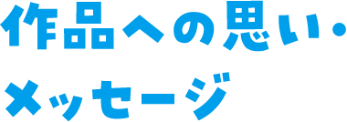 作品への思い・メッセージ