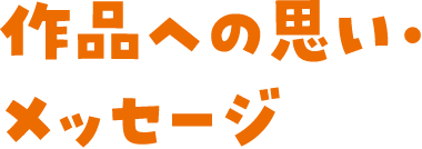 作品への思い・メッセージ